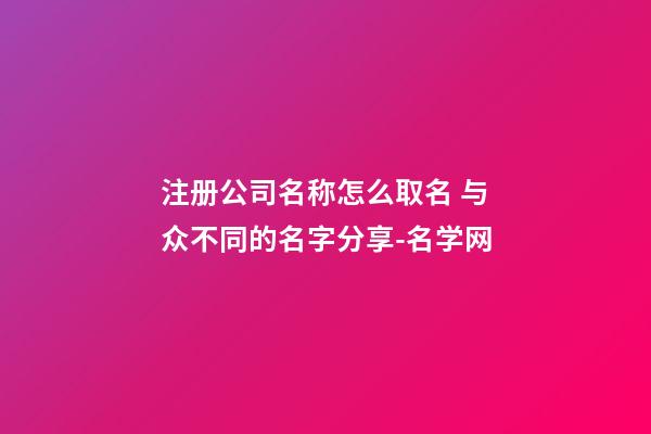 注册公司名称怎么取名 与众不同的名字分享-名学网-第1张-公司起名-玄机派
